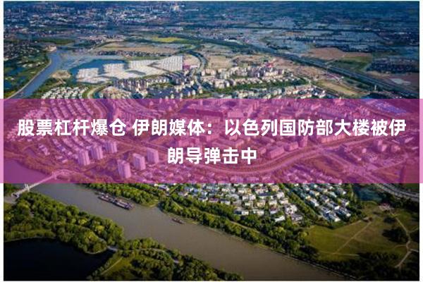 股票杠杆爆仓 伊朗媒体：以色列国防部大楼被伊朗导弹击中