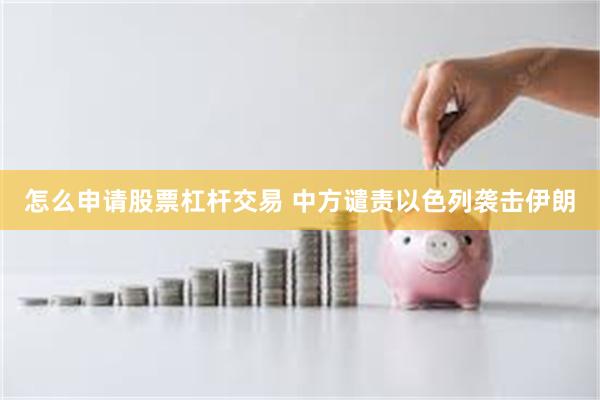 怎么申请股票杠杆交易 中方谴责以色列袭击伊朗