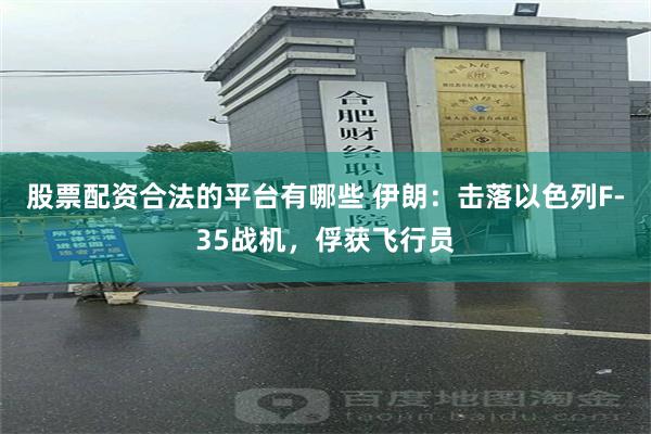 股票配资合法的平台有哪些 伊朗：击落以色列F-35战机，俘获飞行员