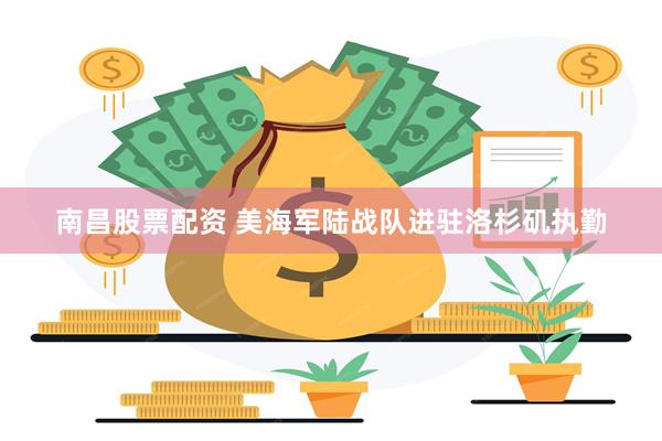 南昌股票配资 美海军陆战队进驻洛杉矶执勤