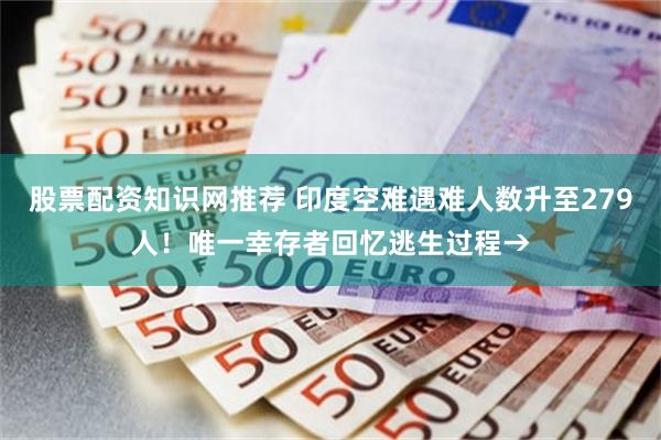 股票配资知识网推荐 印度空难遇难人数升至279人！唯一幸存者回忆逃生过程→