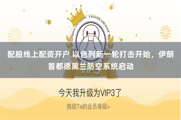 配股线上配资开户 以色列新一轮打击开始，伊朗首都德黑兰防空系统启动
