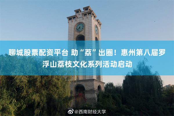 聊城股票配资平台 助“荔”出圈！惠州第八届罗浮山荔枝文化系列活动启动