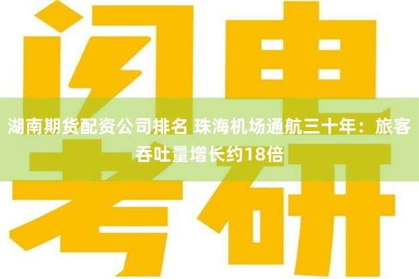 湖南期货配资公司排名 珠海机场通航三十年：旅客吞吐量增长约18倍
