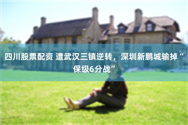 四川股票配资 遭武汉三镇逆转，深圳新鹏城输掉“保级6分战”