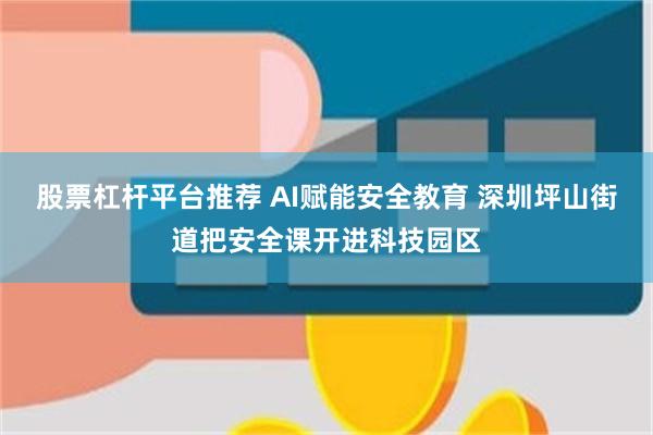股票杠杆平台推荐 AI赋能安全教育 深圳坪山街道把安全课开进科技园区