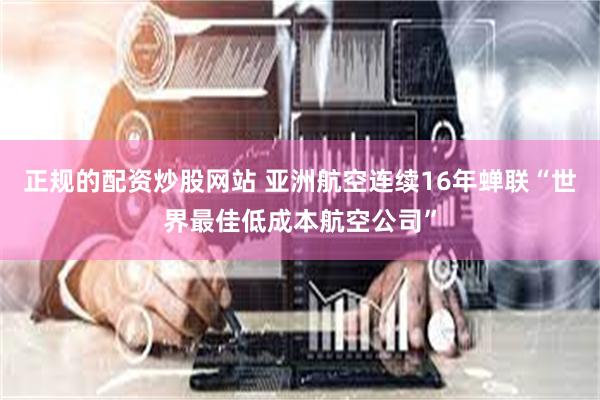正规的配资炒股网站 亚洲航空连续16年蝉联“世界最佳低成本航空公司”