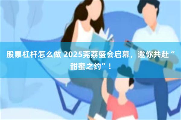 股票杠杆怎么做 2025莞荔盛会启幕,邀你共赴“甜蜜之约”!