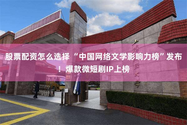 股票配资怎么选择 “中国网络文学影响力榜”发布！爆款微短剧IP上榜
