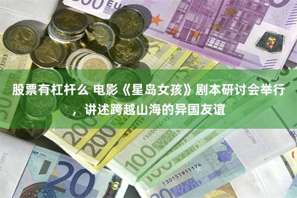 股票有杠杆么 电影《星岛女孩》剧本研讨会举行，讲述跨越山海的异国友谊