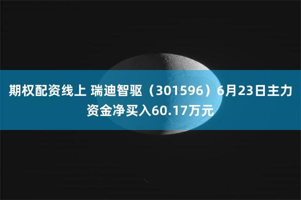 期权配资线上 瑞迪智驱（301596）6月23日主力资金净买入60.17万元