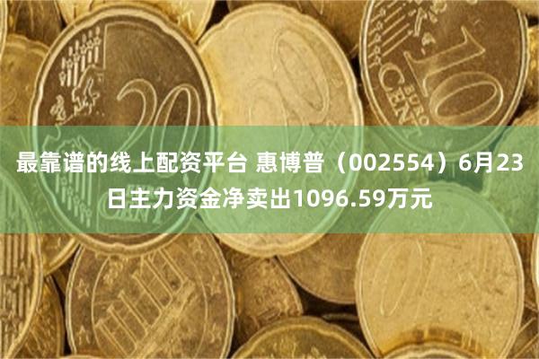 最靠谱的线上配资平台 惠博普(002554)6月23日主力资金净卖出1096.59万元