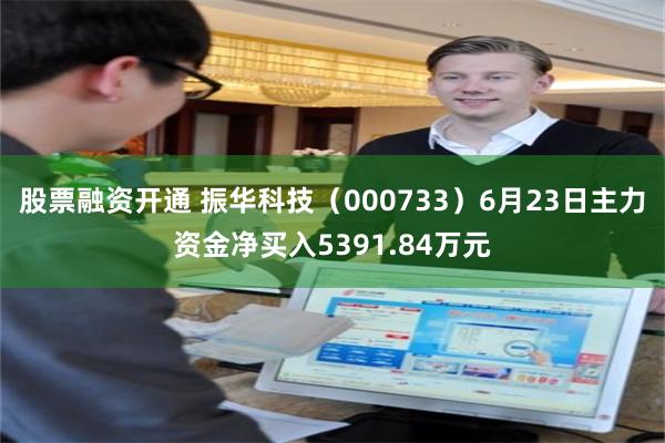 股票融资开通 振华科技（000733）6月23日主力资金净买入5391.84万元