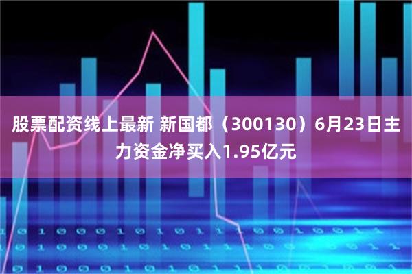 股票配资线上最新 新国都（300130）6月23日主力资金净买入1.95亿元