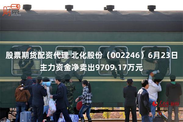 股票期货配资代理 北化股份（002246）6月23日主力资金净卖出9709.17万元