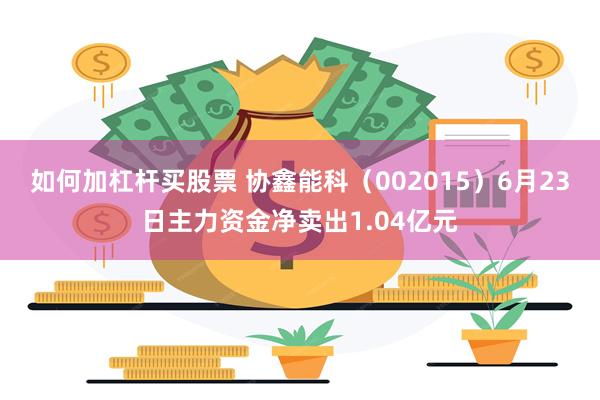 如何加杠杆买股票 协鑫能科（002015）6月23日主力资金净卖出1.04亿元