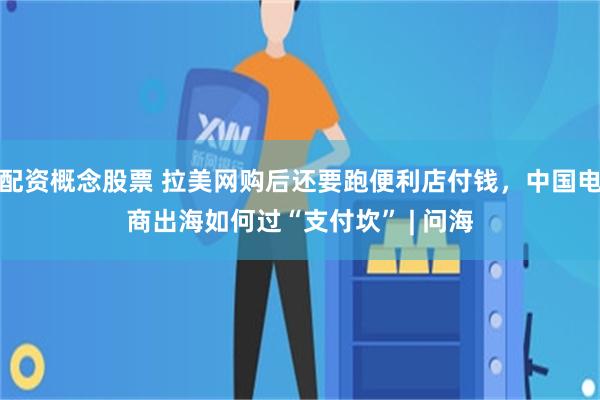 配资概念股票 拉美网购后还要跑便利店付钱，中国电商出海如何过“支付坎” | 问海