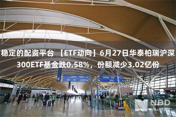 稳定的配资平台 【ETF动向】6月27日华泰柏瑞沪深300ETF基金跌0.58%，份额减少3.02亿份