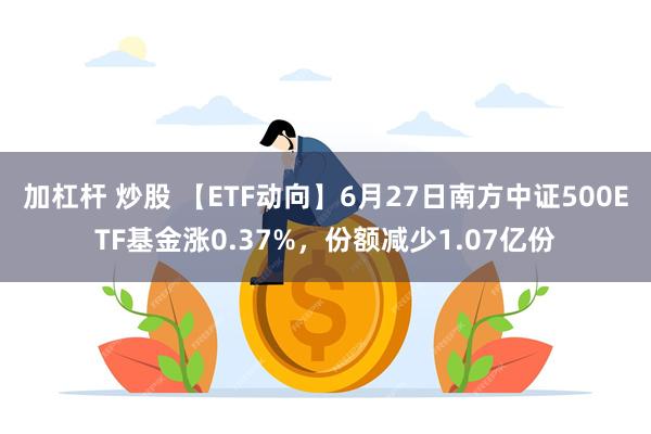 加杠杆 炒股 【ETF动向】6月27日南方中证500ETF基金涨0.37%，份额减少1.07亿份