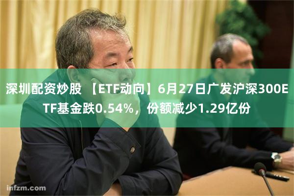 深圳配资炒股 【ETF动向】6月27日广发沪深300ETF基金跌0.54%，份额减少1.29亿份
