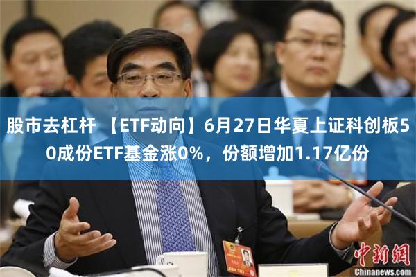 股市去杠杆 【ETF动向】6月27日华夏上证科创板50成份ETF基金涨0%，份额增加1.17亿份