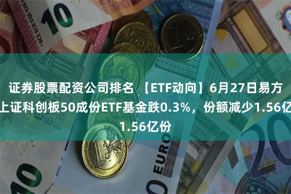 证券股票配资公司排名 【ETF动向】6月27日易方达上证科创板50成份ETF基金跌0.3%，份额减少1.56亿份