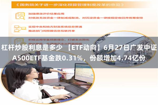 杠杆炒股利息是多少 【ETF动向】6月27日广发中证A500ETF基金跌0.31%，份额增加4.74亿份