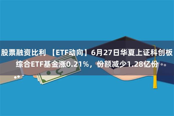 股票融资比利 【ETF动向】6月27日华夏上证科创板综合ETF基金涨0.21%，份额减少1.28亿份