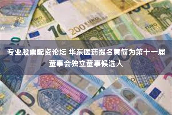 专业股票配资论坛 华东医药提名黄简为第十一届董事会独立董事候选人