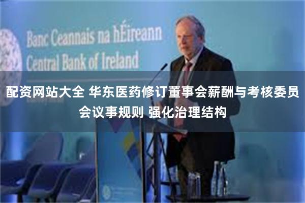 配资网站大全 华东医药修订董事会薪酬与考核委员会议事规则 强化治理结构