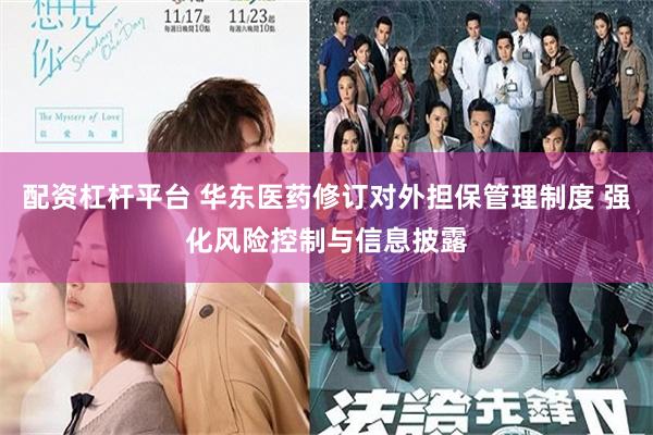 配资杠杆平台 华东医药修订对外担保管理制度 强化风险控制与信息披露