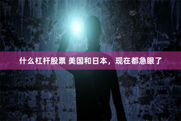 什么杠杆股票 美国和日本，现在都急眼了