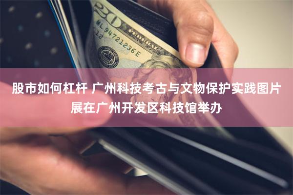 股市如何杠杆 广州科技考古与文物保护实践图片展在广州开发区科技馆举办