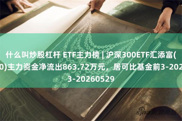 什么叫炒股杠杆 ETF主力榜 | 沪深300ETF汇添富(515310)主力资金净流出863.72万元，居可比基金前3-20260529