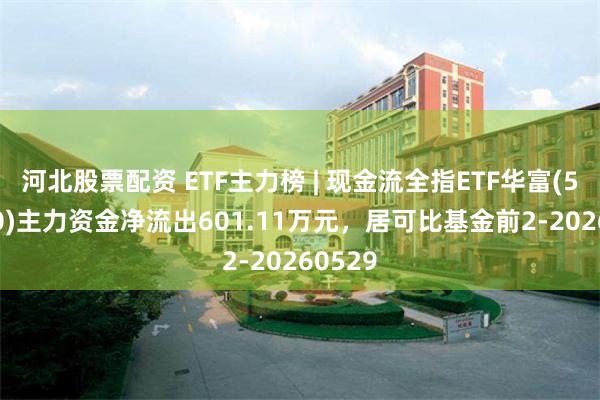 河北股票配资 ETF主力榜 | 现金流全指ETF华富(561870)主力资金净流出601.11万元，居可比基金前2-20260529