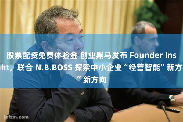 股票配资免费体验金 创业黑马发布 Founder Insight，联合 N.B.BOSS 探索中小企业“经营智能”新方向
