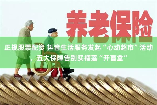 正规股票配资 抖音生活服务发起“心动超市”活动，五大保障告别买榴莲“开盲盒”