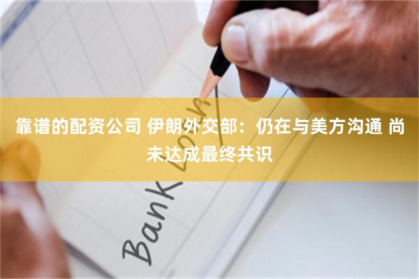 靠谱的配资公司 伊朗外交部：仍在与美方沟通 尚未达成最终共识
