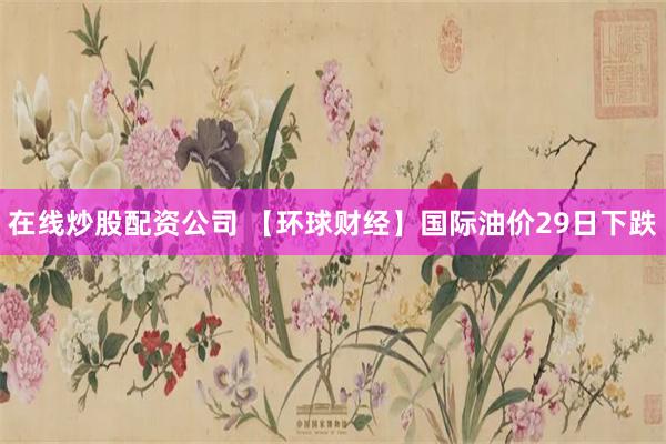 在线炒股配资公司 【环球财经】国际油价29日下跌