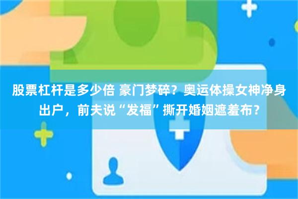 股票杠杆是多少倍 豪门梦碎？奥运体操女神净身出户，前夫说“发福”撕开婚姻遮羞布？
