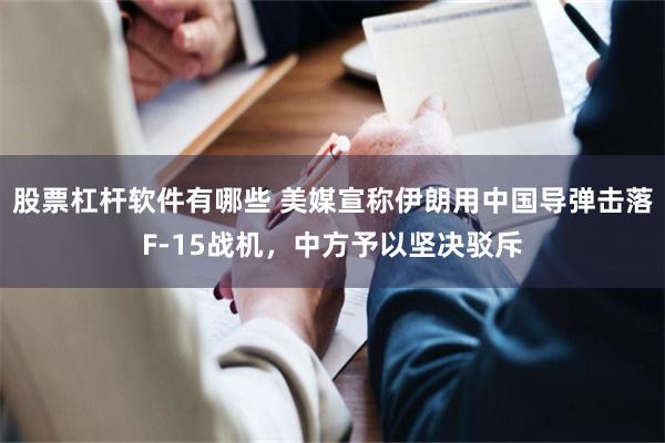 股票杠杆软件有哪些 美媒宣称伊朗用中国导弹击落F-15战机，中方予以坚决驳斥