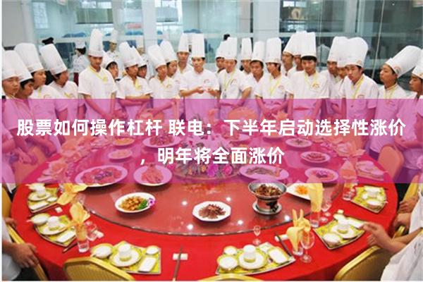股票如何操作杠杆 联电：下半年启动选择性涨价，明年将全面涨价