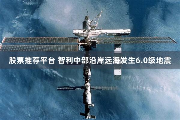 股票推荐平台 智利中部沿岸远海发生6.0级地震