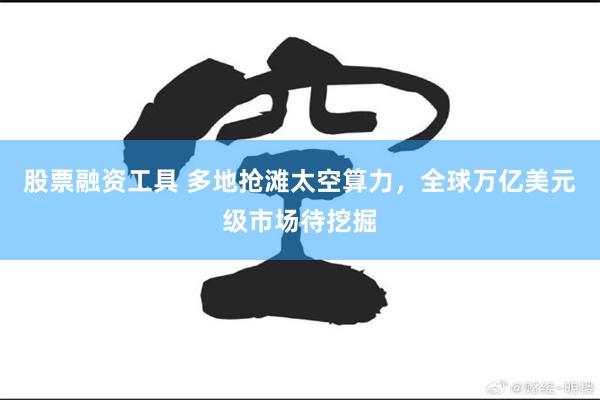 股票融资工具 多地抢滩太空算力，全球万亿美元级市场待挖掘