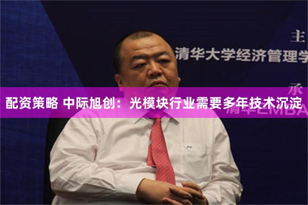 配资策略 中际旭创：光模块行业需要多年技术沉淀