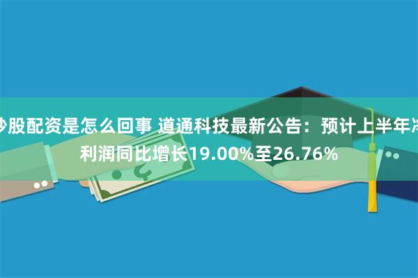 炒股配资是怎么回事 道通科技最新公告：预计上半年净利润同比增长19.00%至26.76%