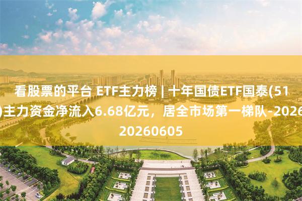 看股票的平台 ETF主力榜 | 十年国债ETF国泰(511260)主力资金净流入6.68亿元，居全市场第一梯队-20260605