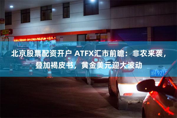 北京股票配资开户 ATFX汇市前瞻：非农来袭，叠加褐皮书，黄金美元迎大波动