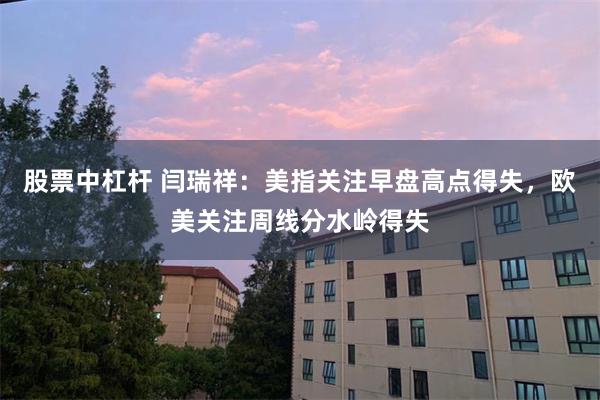 股票中杠杆 闫瑞祥：美指关注早盘高点得失，欧美关注周线分水岭得失