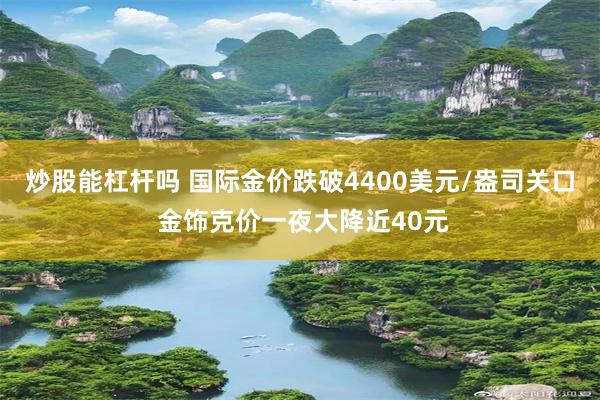 炒股能杠杆吗 国际金价跌破4400美元/盎司关口 金饰克价一夜大降近40元
